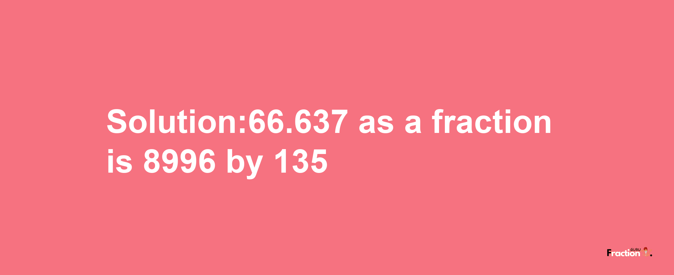 Solution:66.637 as a fraction is 8996/135