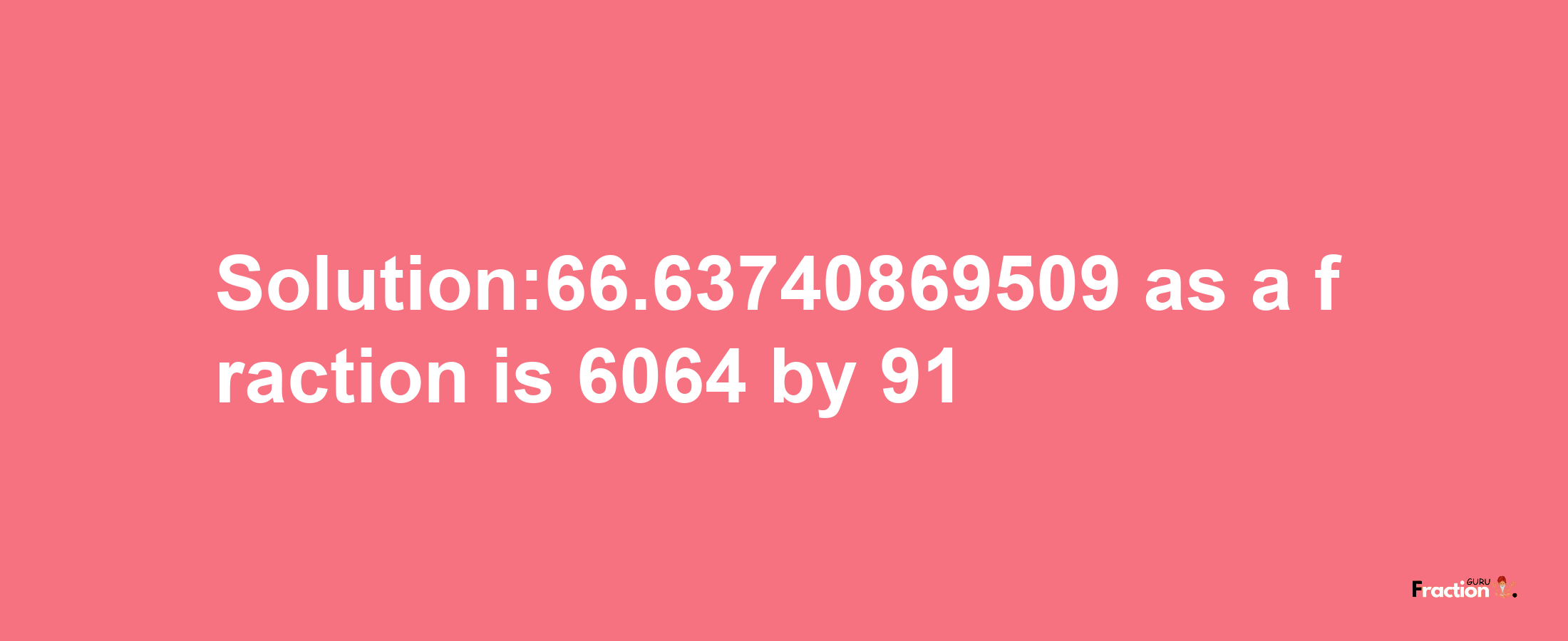 Solution:66.63740869509 as a fraction is 6064/91