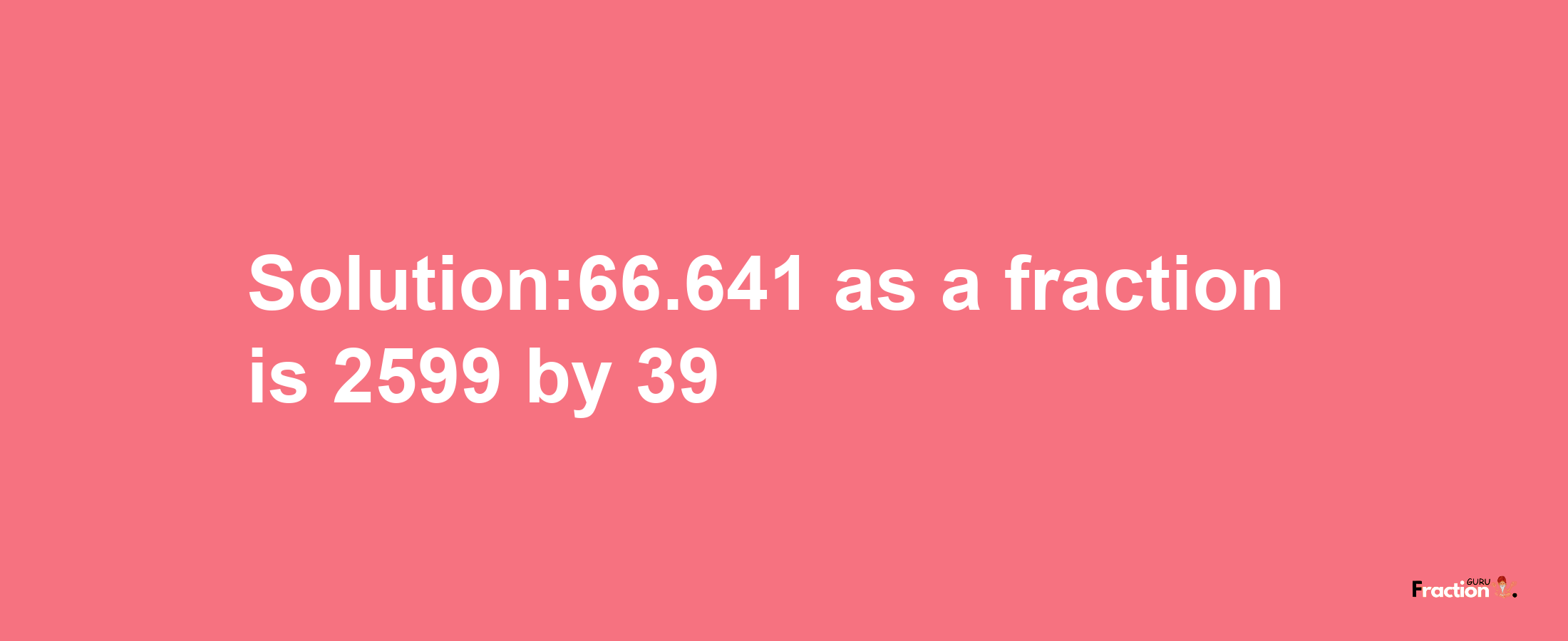 Solution:66.641 as a fraction is 2599/39