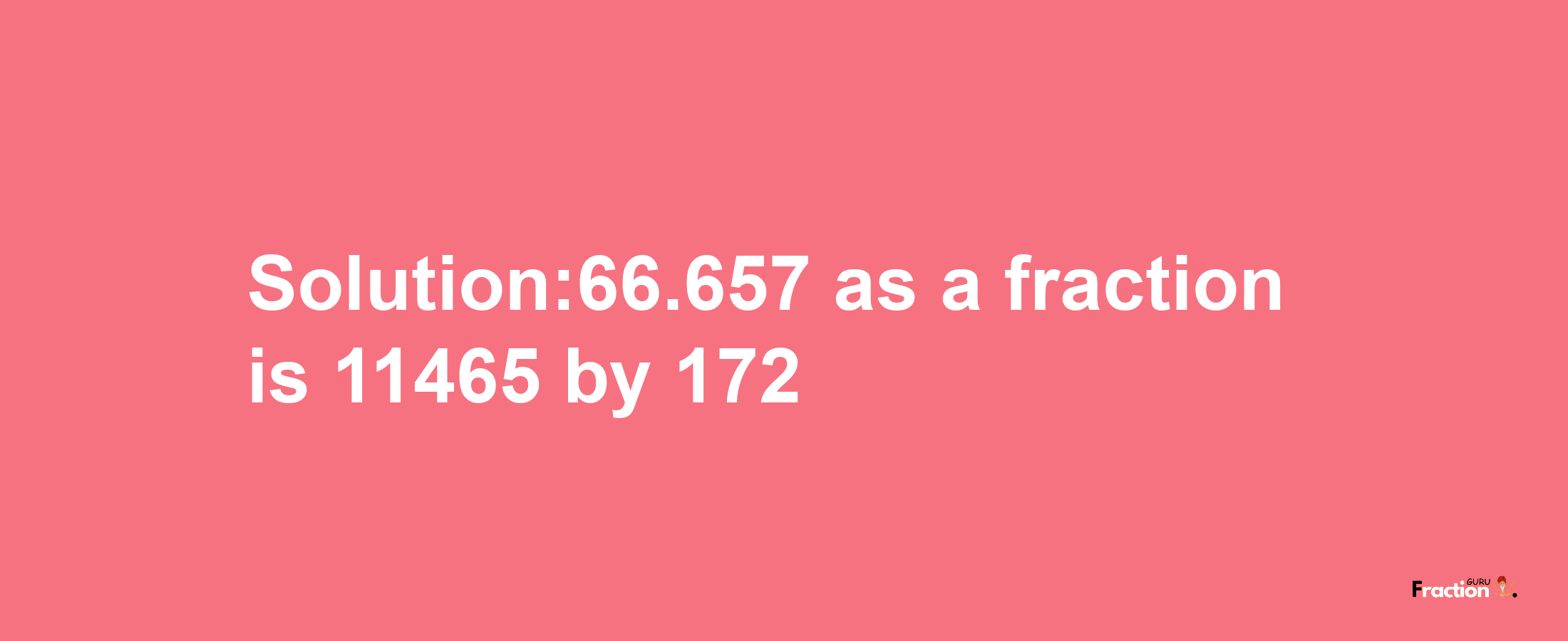 Solution:66.657 as a fraction is 11465/172