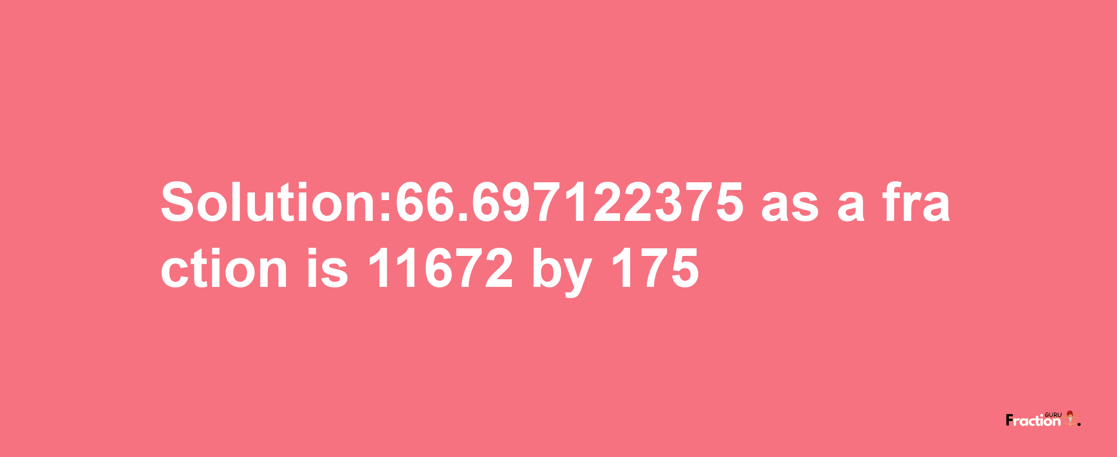 Solution:66.697122375 as a fraction is 11672/175