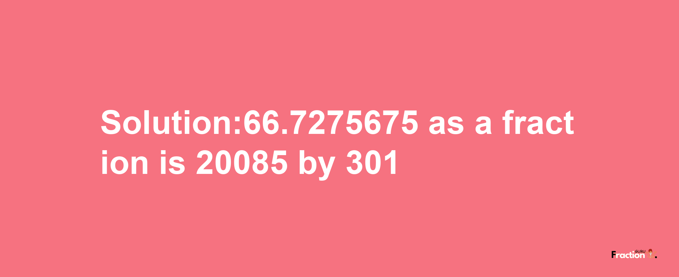 Solution:66.7275675 as a fraction is 20085/301