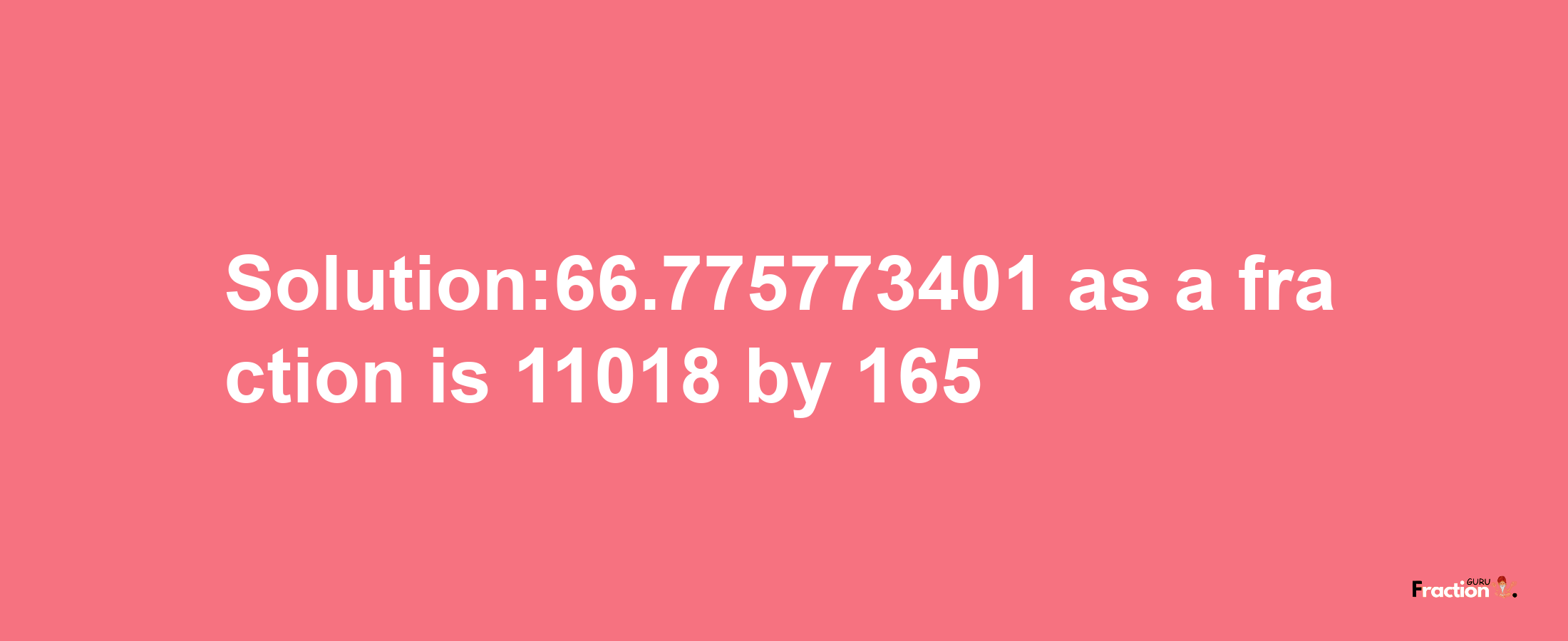 Solution:66.775773401 as a fraction is 11018/165