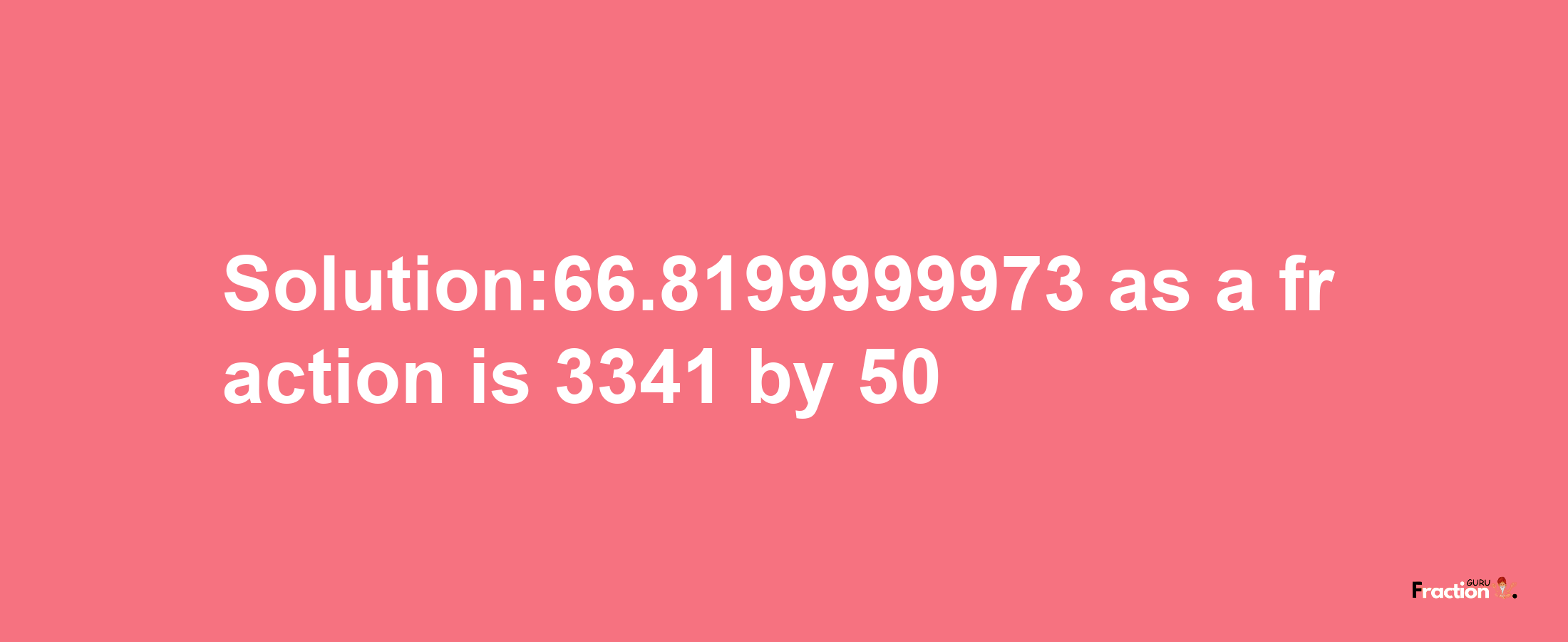 Solution:66.8199999973 as a fraction is 3341/50