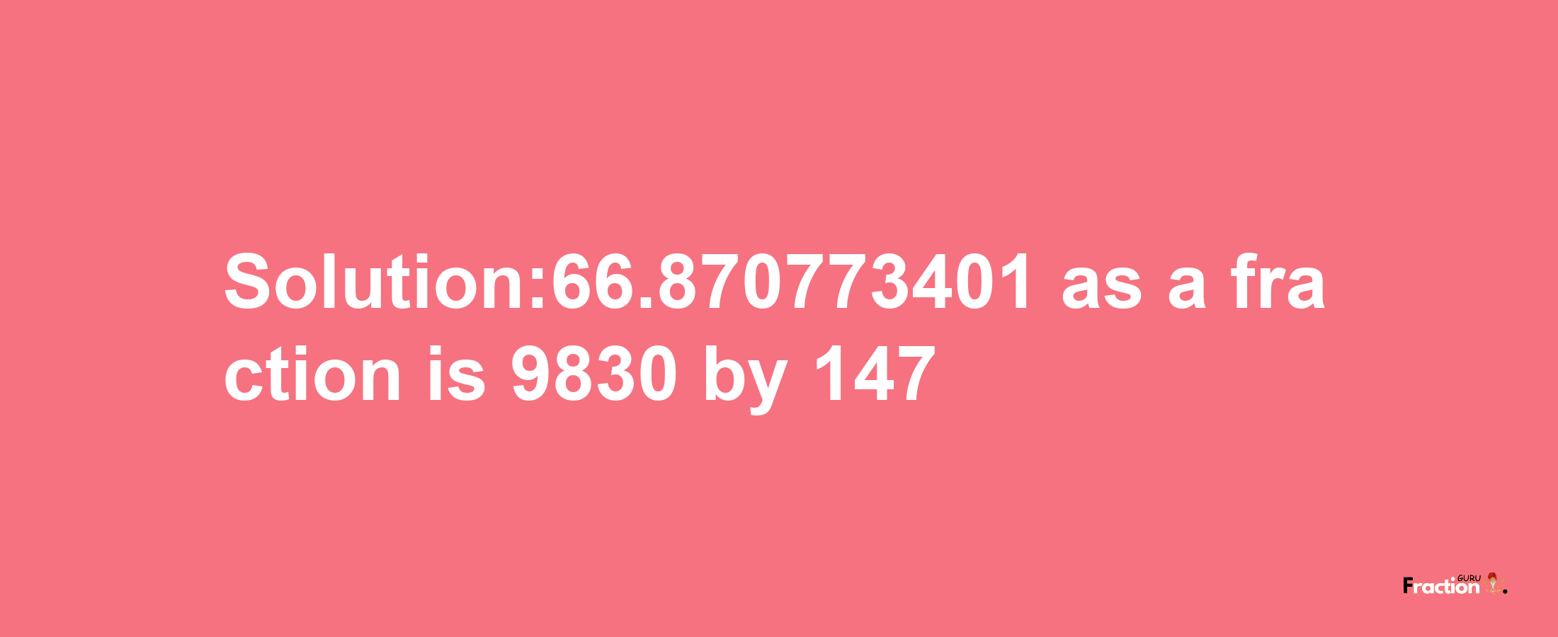 Solution:66.870773401 as a fraction is 9830/147