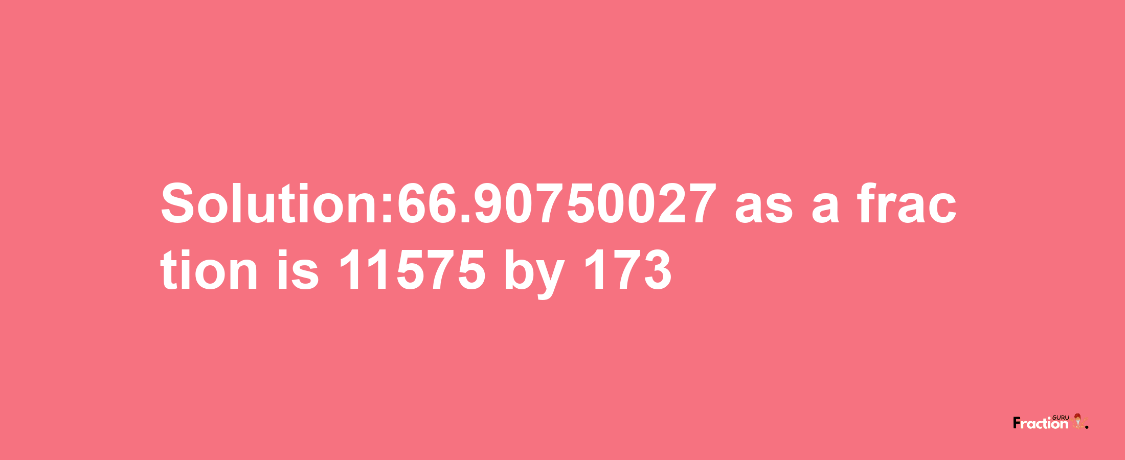 Solution:66.90750027 as a fraction is 11575/173