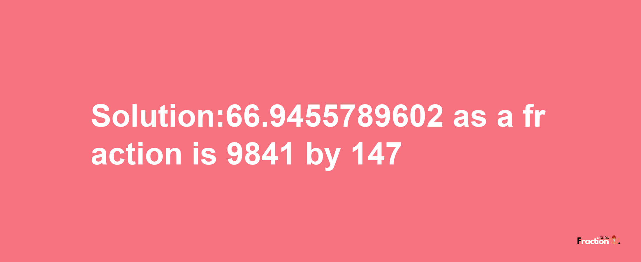 Solution:66.9455789602 as a fraction is 9841/147