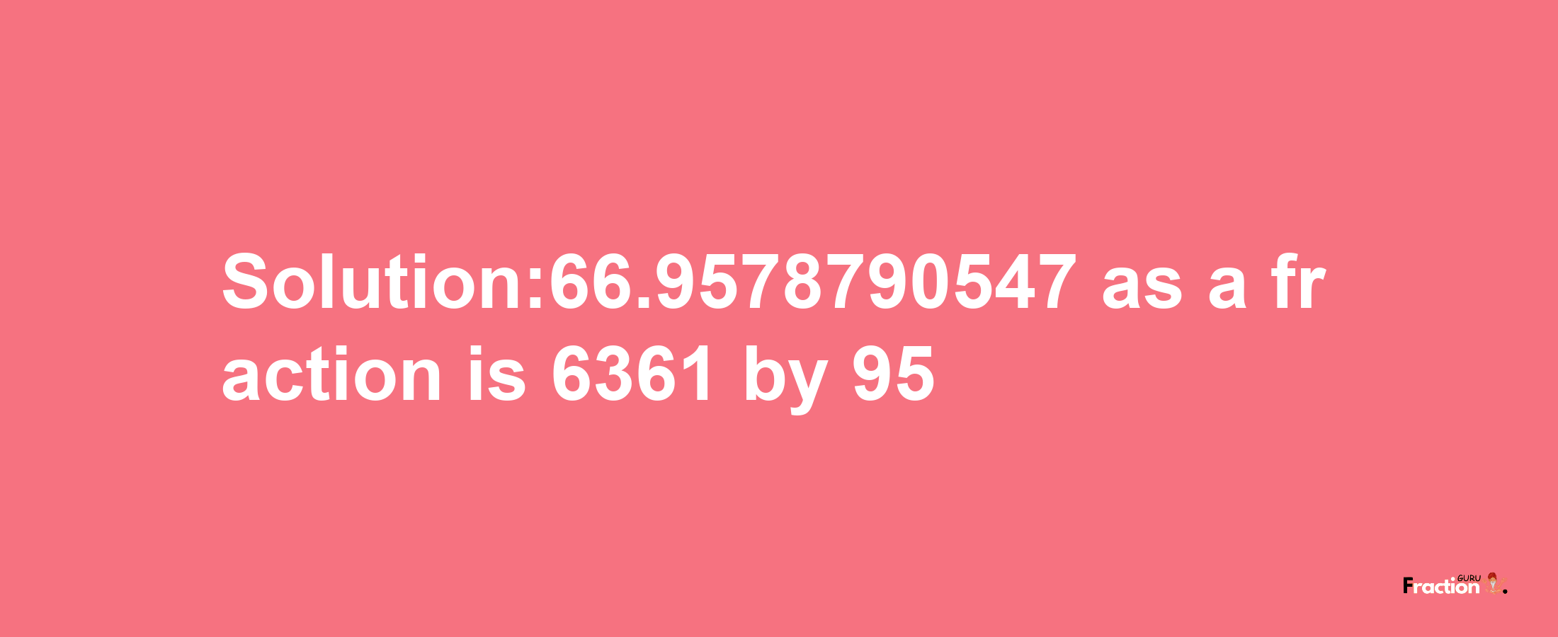 Solution:66.9578790547 as a fraction is 6361/95