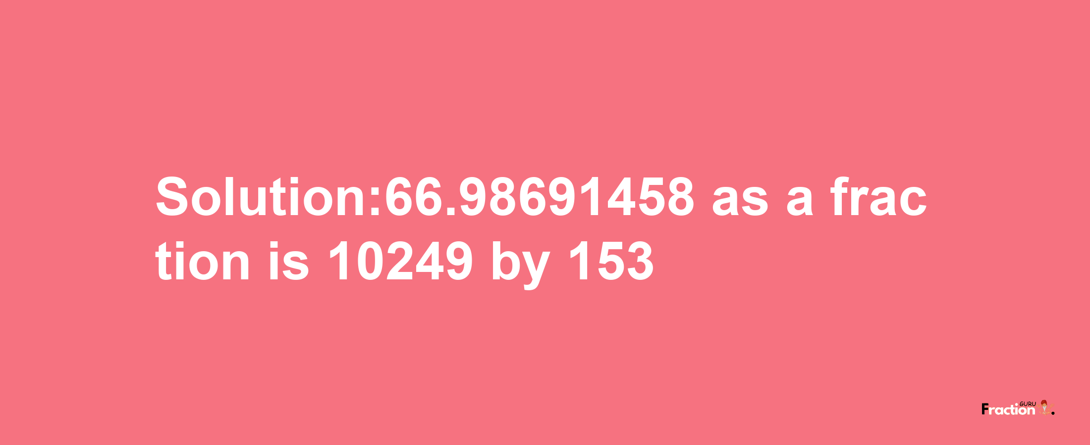 Solution:66.98691458 as a fraction is 10249/153