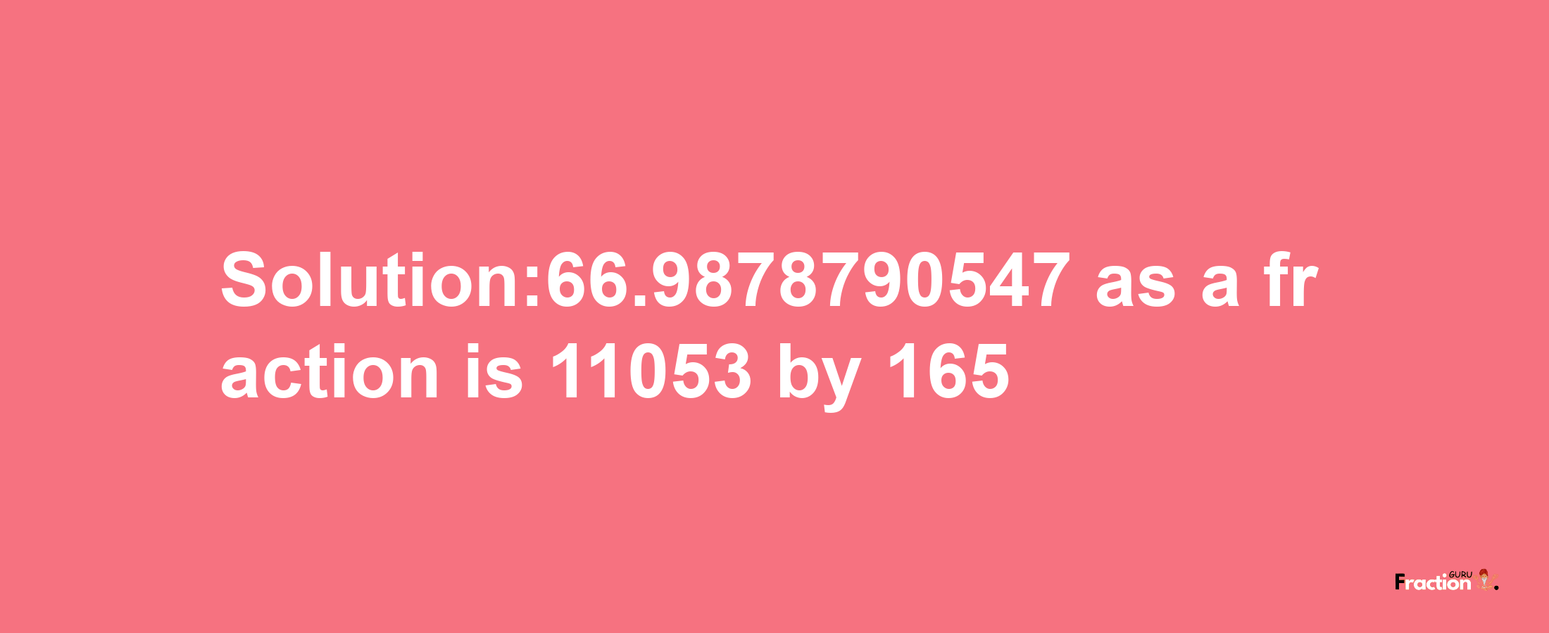 Solution:66.9878790547 as a fraction is 11053/165