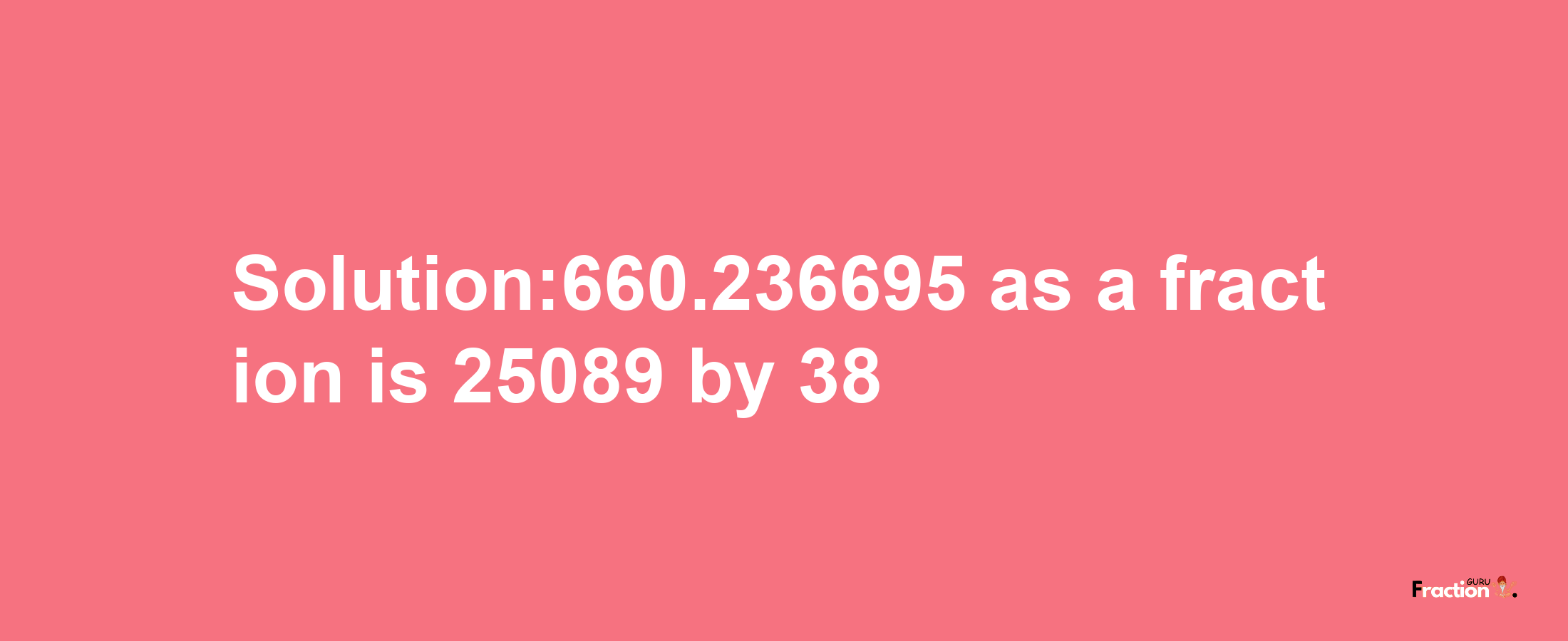 Solution:660.236695 as a fraction is 25089/38