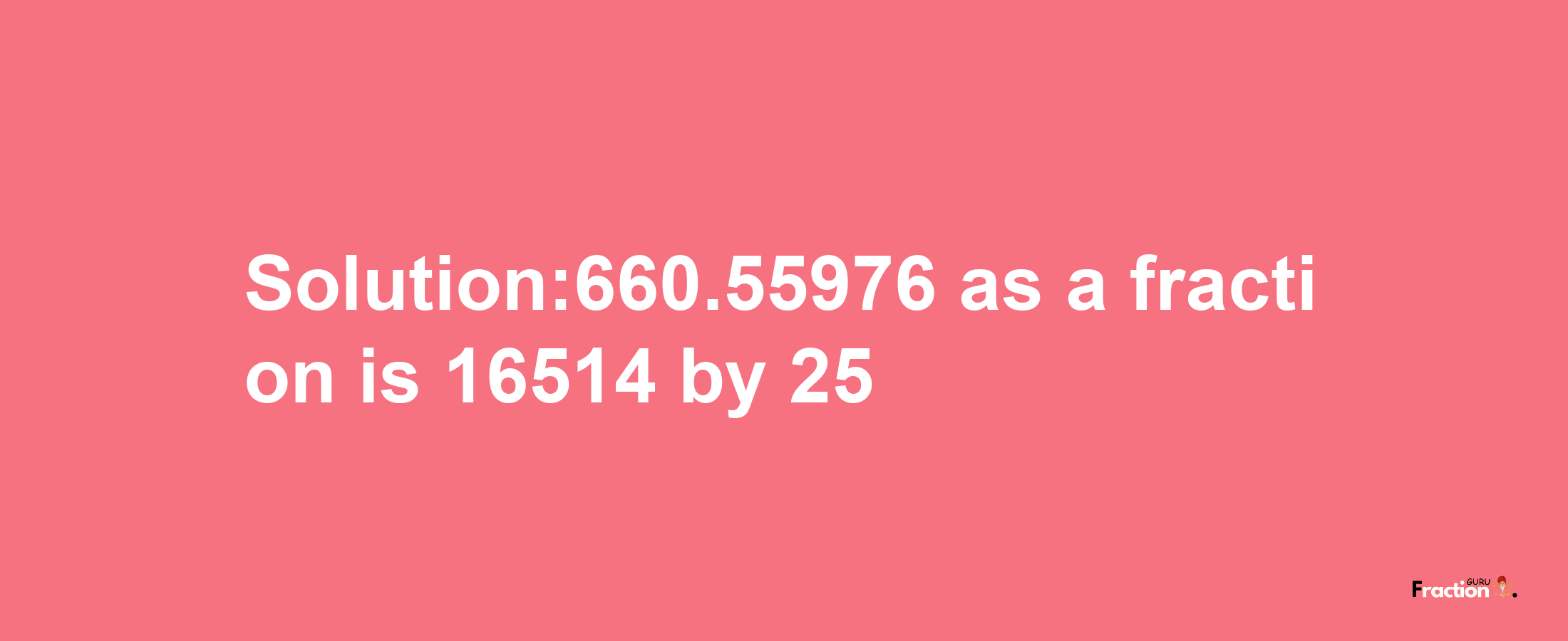 Solution:660.55976 as a fraction is 16514/25