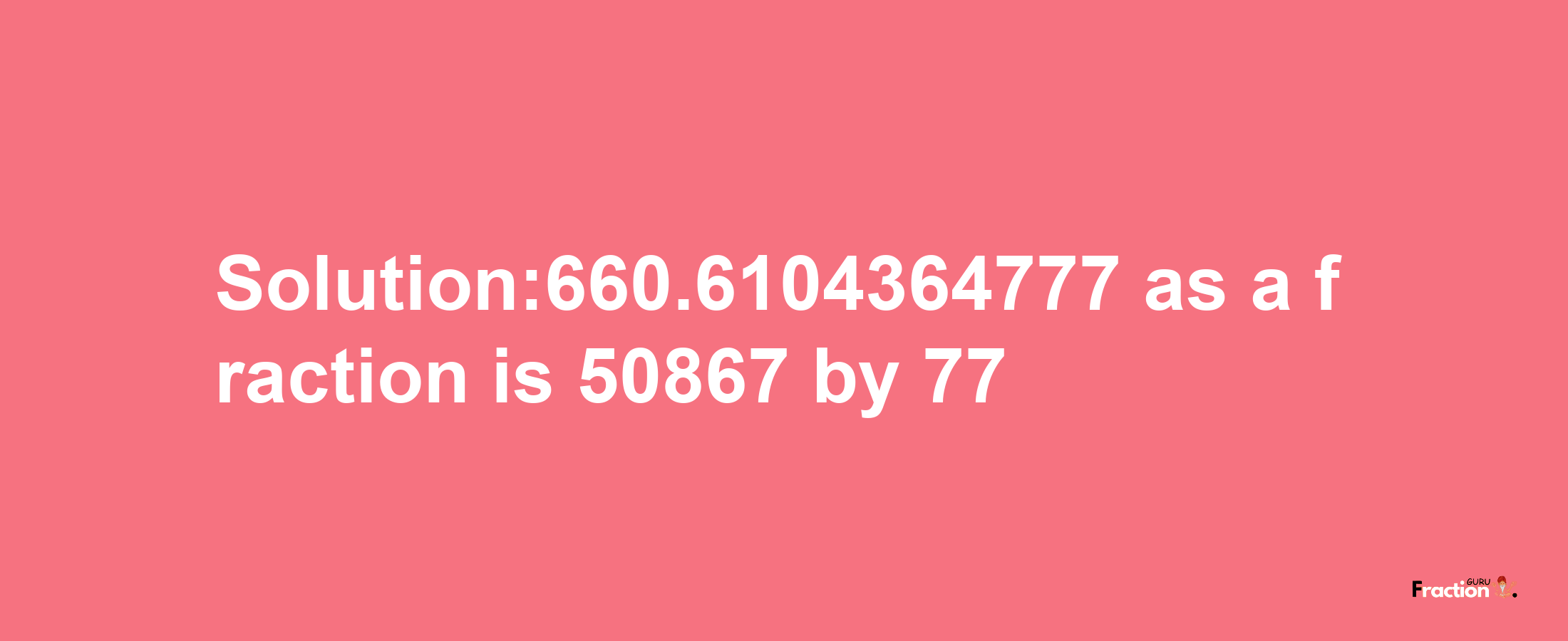 Solution:660.6104364777 as a fraction is 50867/77