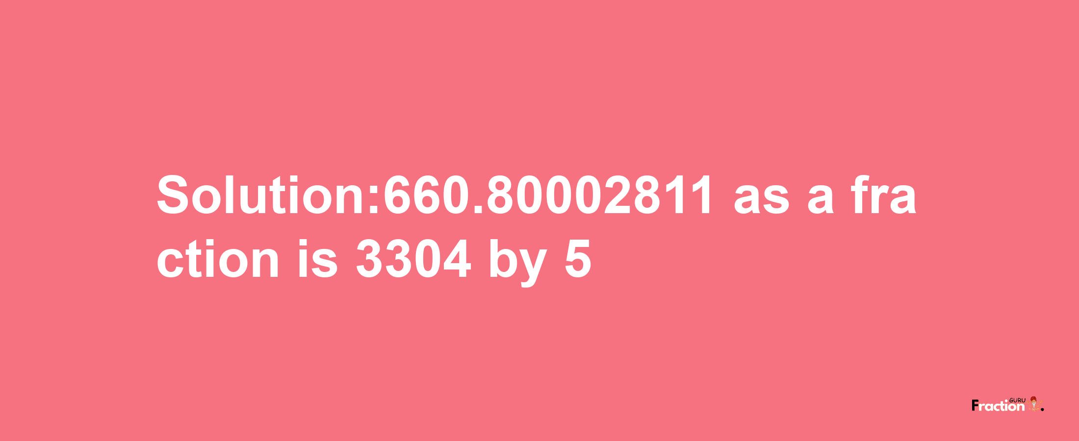 Solution:660.80002811 as a fraction is 3304/5