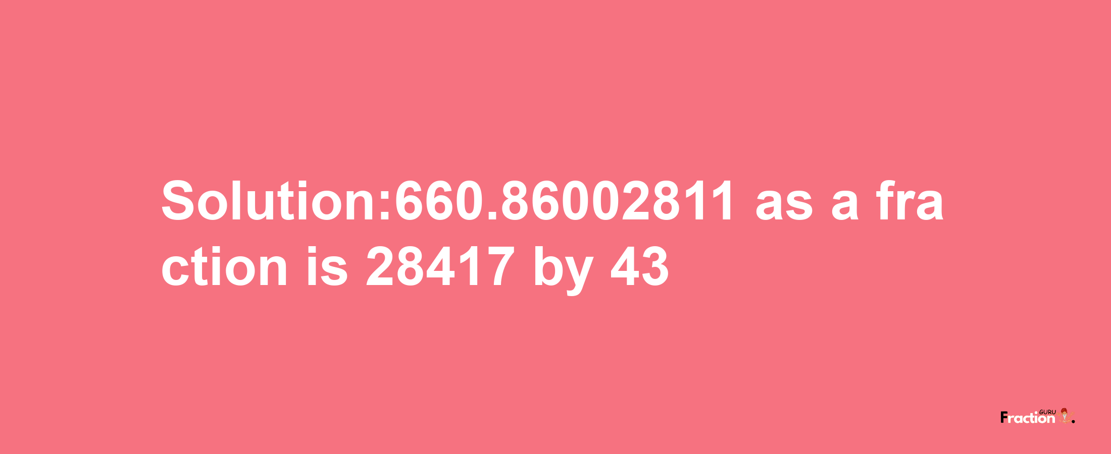 Solution:660.86002811 as a fraction is 28417/43