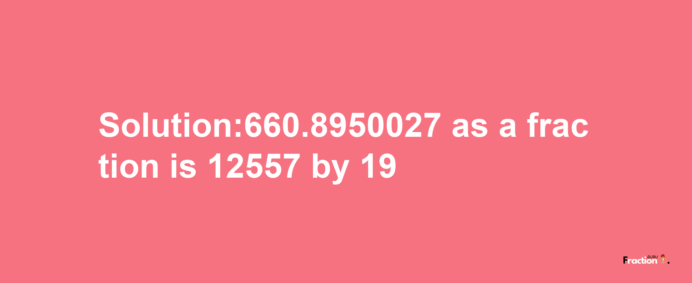 Solution:660.8950027 as a fraction is 12557/19