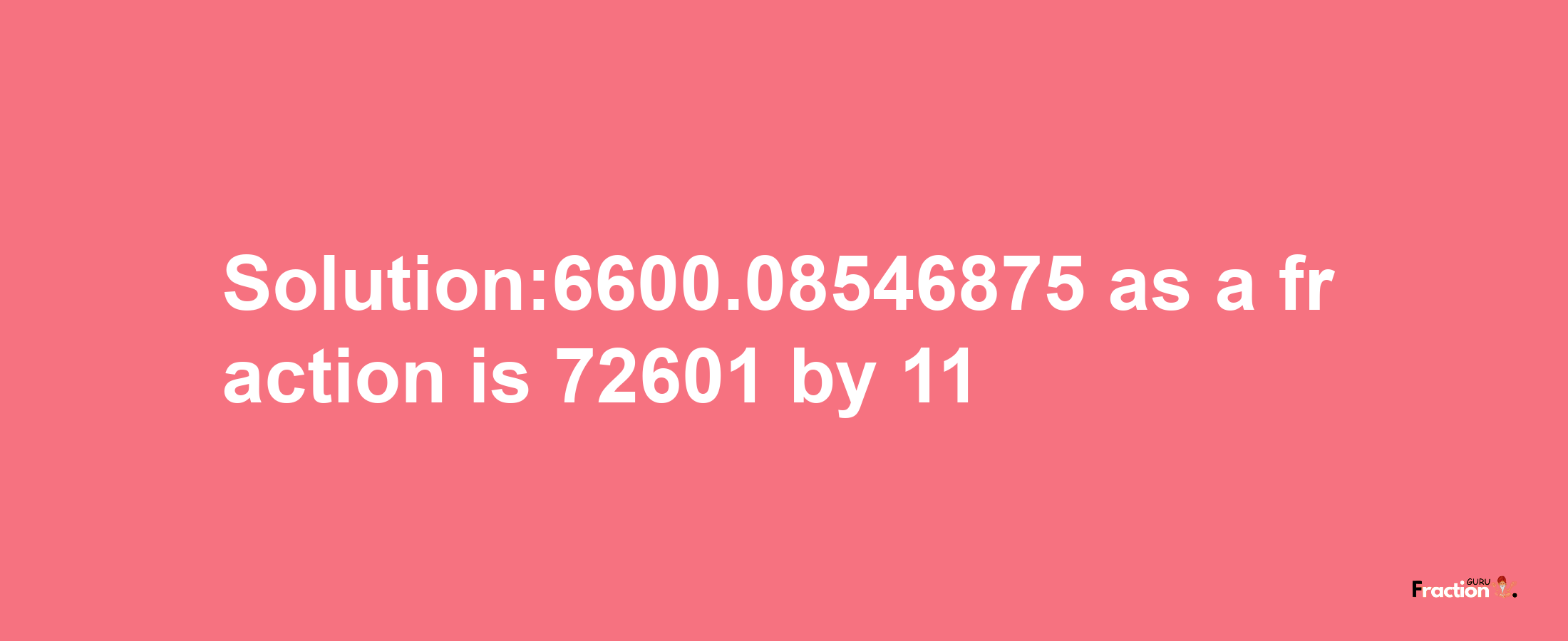 Solution:6600.08546875 as a fraction is 72601/11