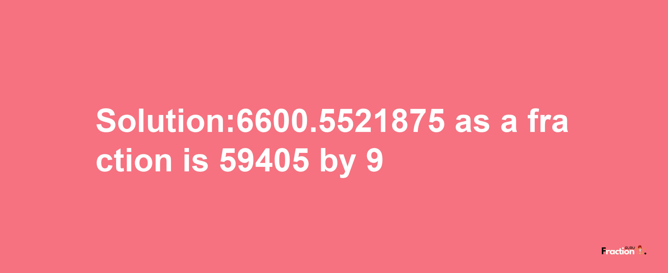 Solution:6600.5521875 as a fraction is 59405/9