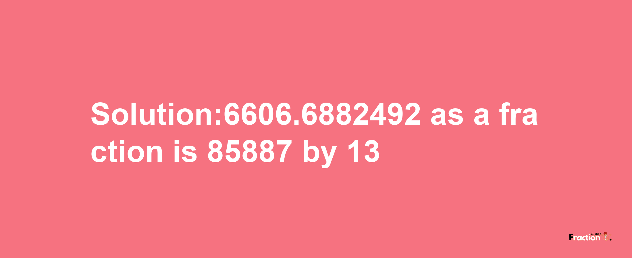 Solution:6606.6882492 as a fraction is 85887/13