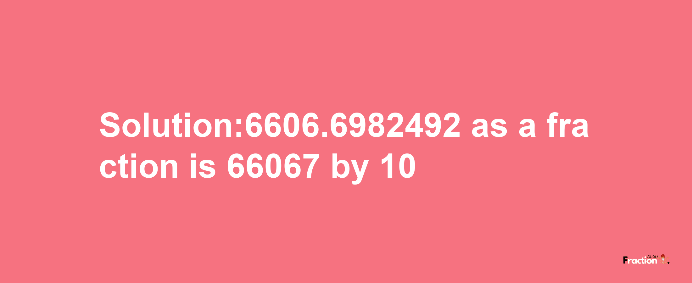 Solution:6606.6982492 as a fraction is 66067/10