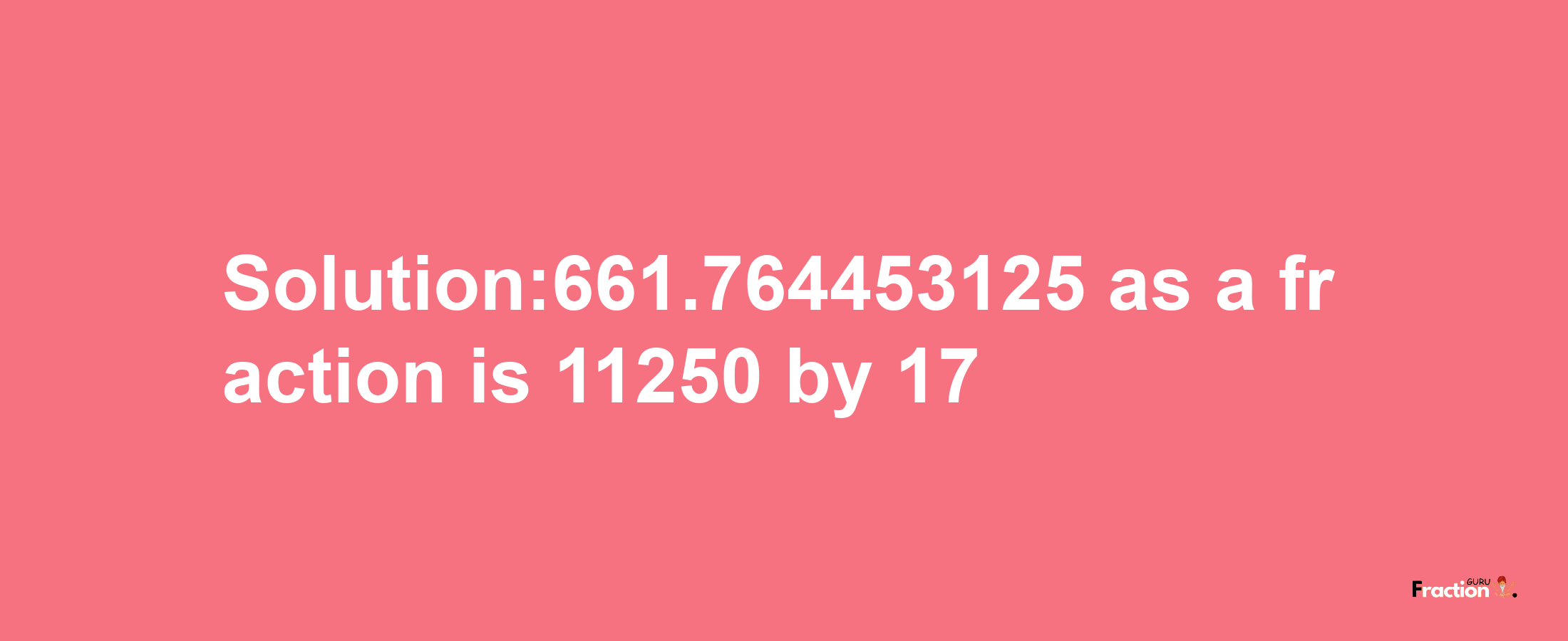 Solution:661.764453125 as a fraction is 11250/17