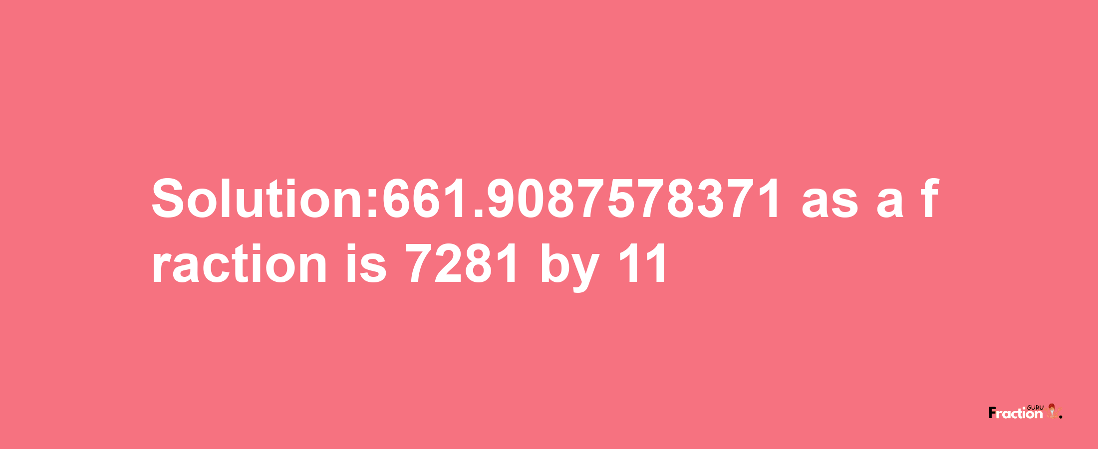 Solution:661.9087578371 as a fraction is 7281/11