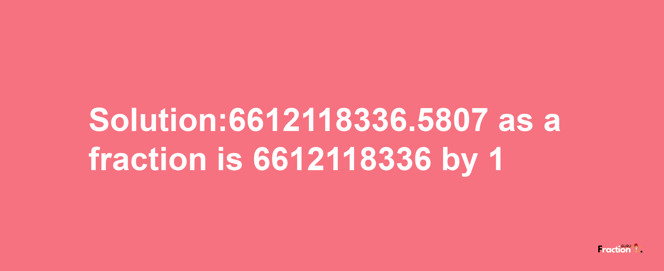 Solution:6612118336.5807 as a fraction is 6612118336/1