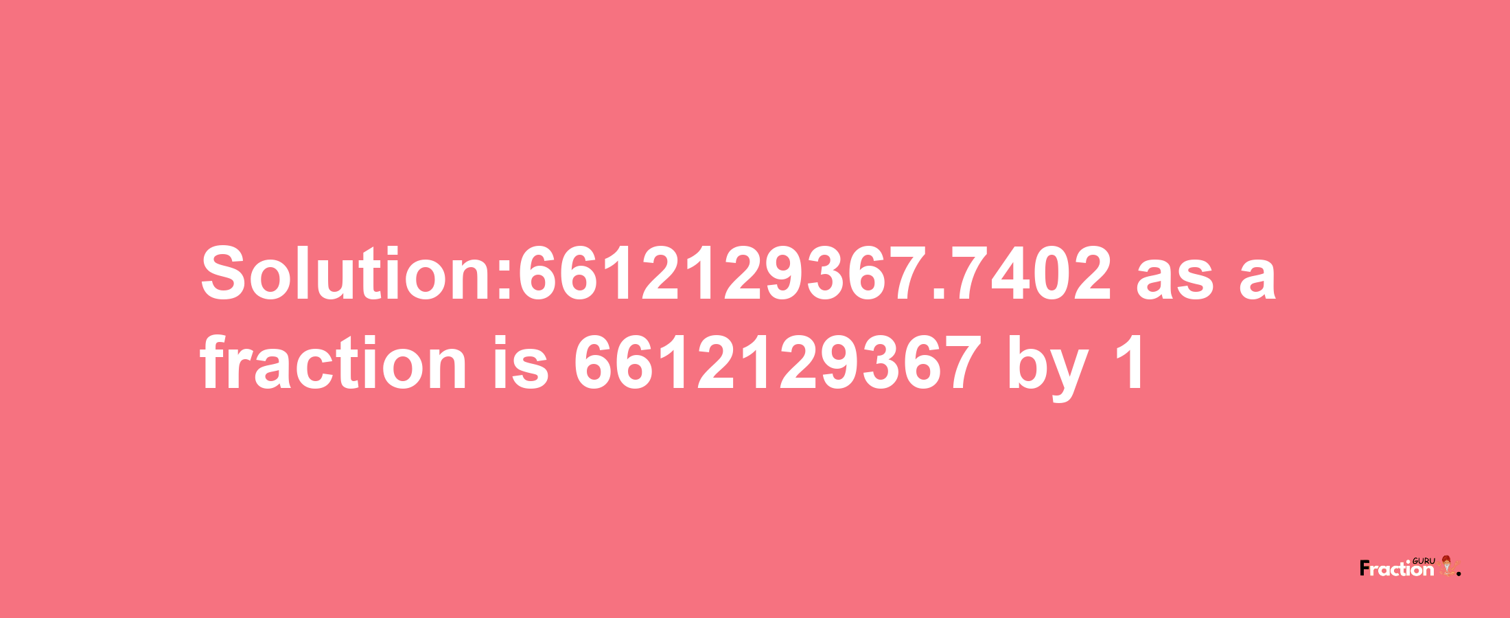 Solution:6612129367.7402 as a fraction is 6612129367/1