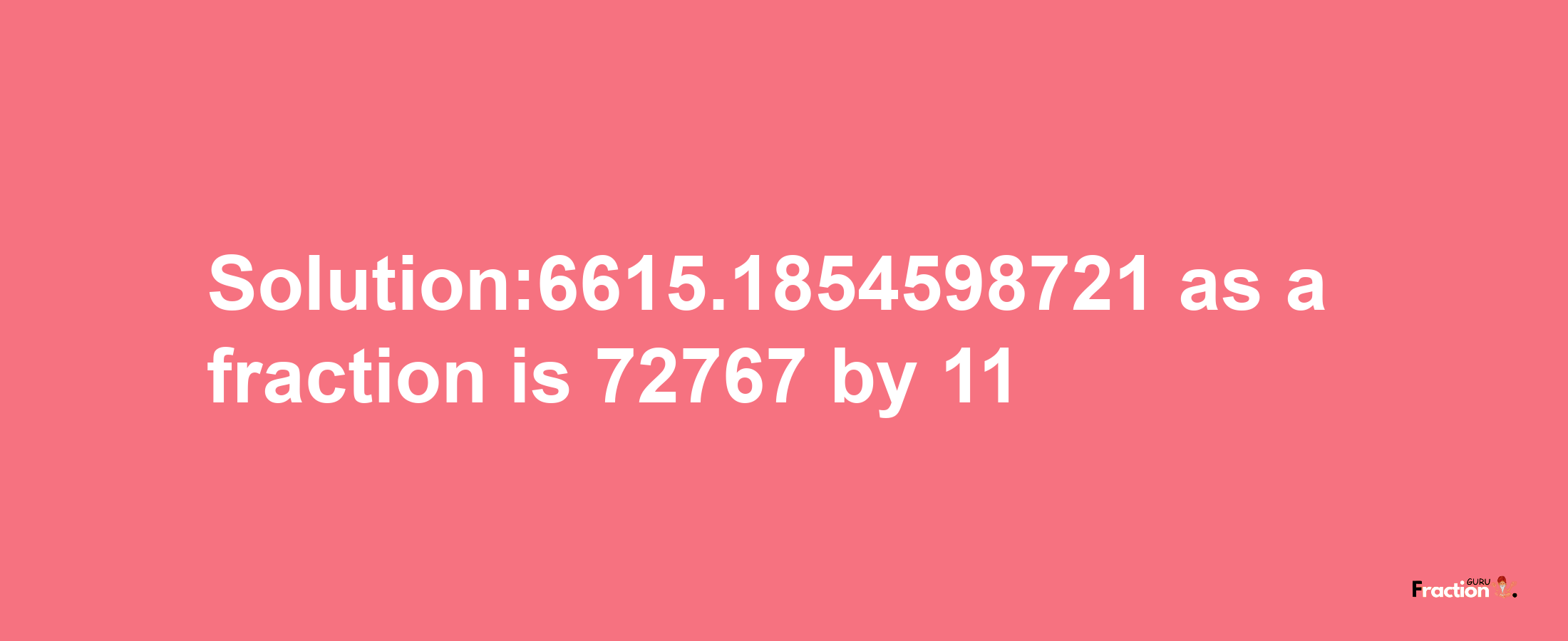 Solution:6615.1854598721 as a fraction is 72767/11