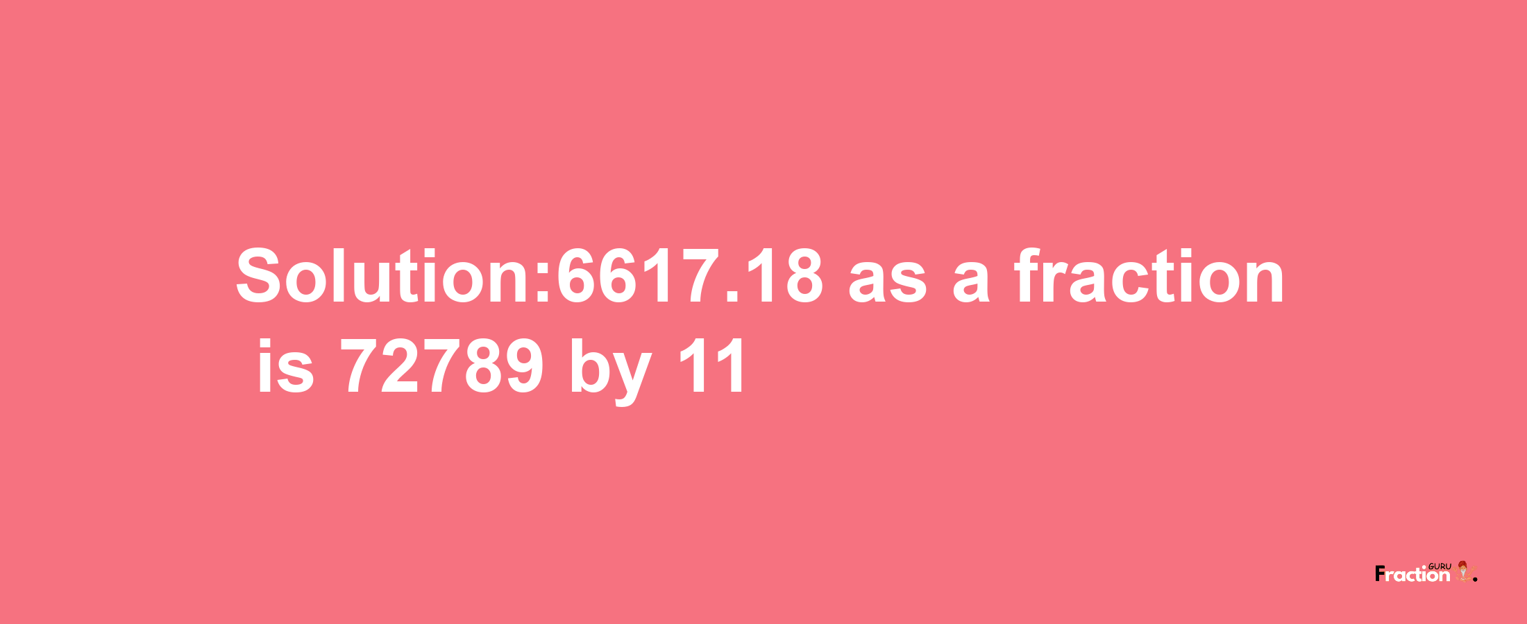 Solution:6617.18 as a fraction is 72789/11