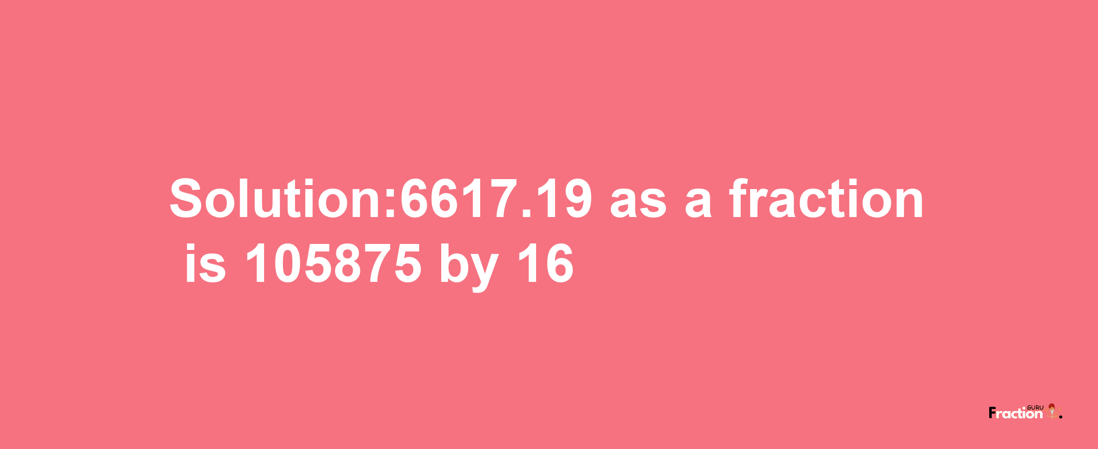 Solution:6617.19 as a fraction is 105875/16