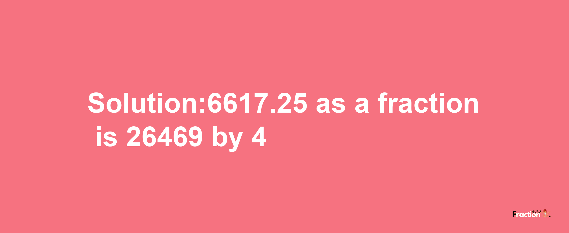 Solution:6617.25 as a fraction is 26469/4