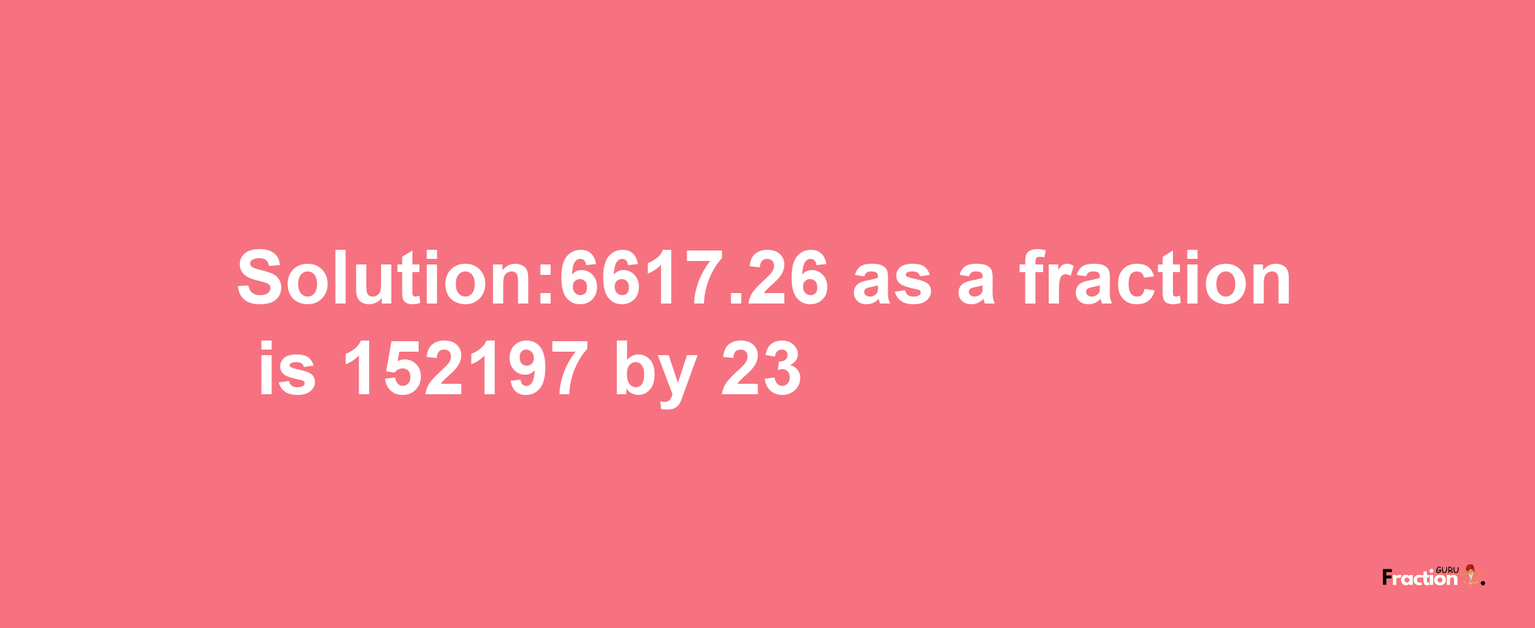 Solution:6617.26 as a fraction is 152197/23