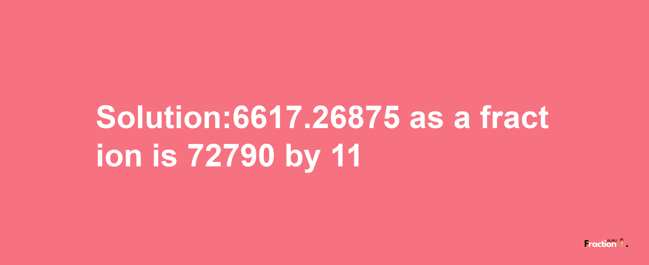 Solution:6617.26875 as a fraction is 72790/11