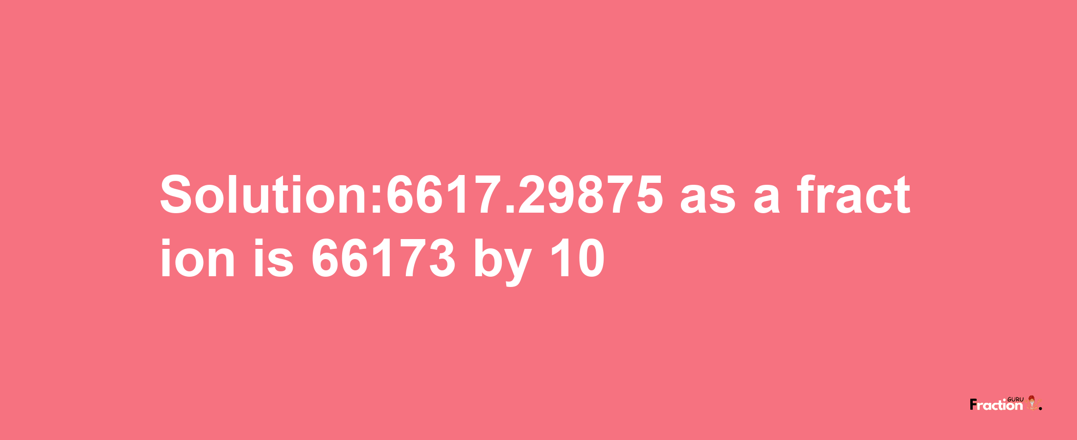 Solution:6617.29875 as a fraction is 66173/10