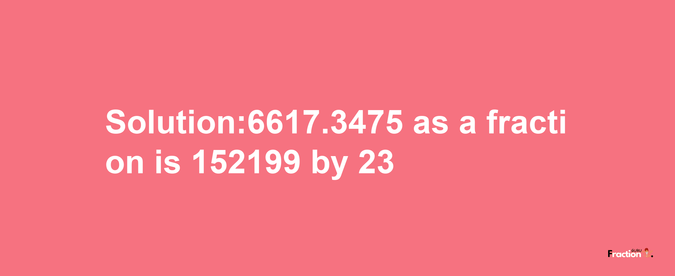 Solution:6617.3475 as a fraction is 152199/23