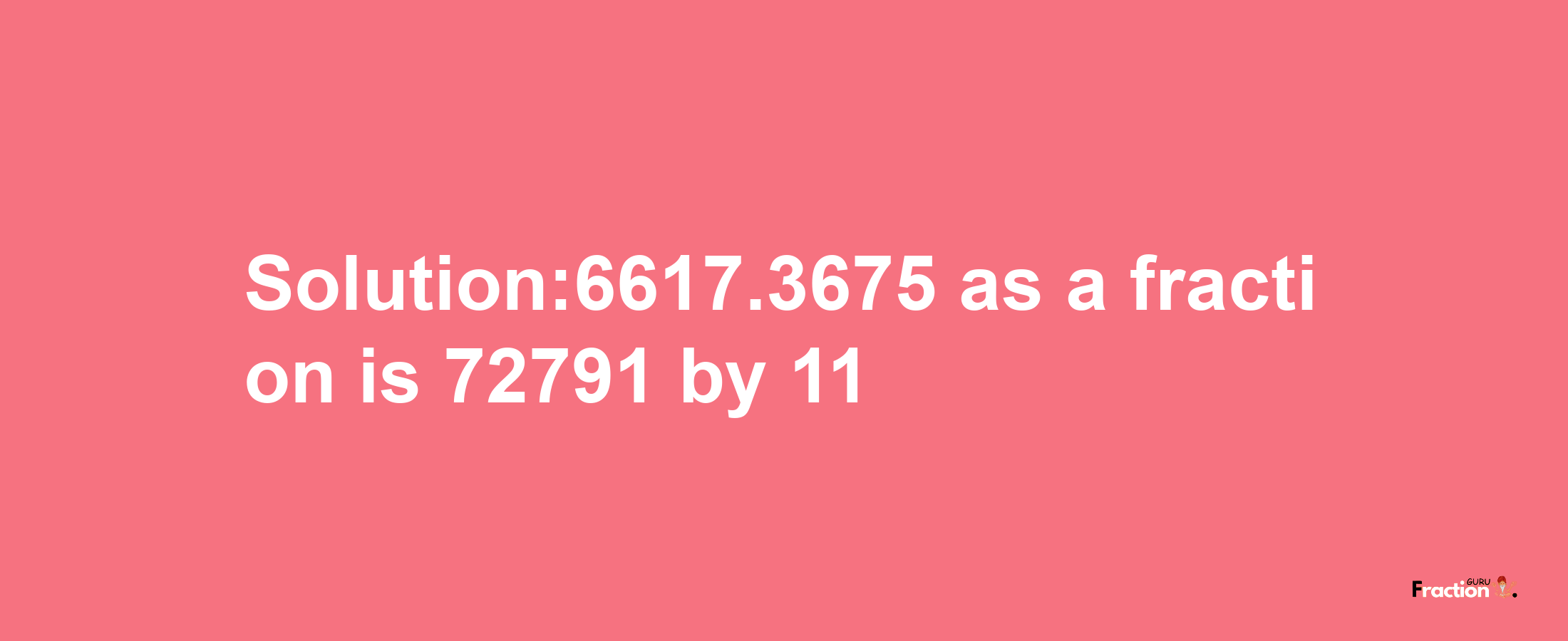 Solution:6617.3675 as a fraction is 72791/11