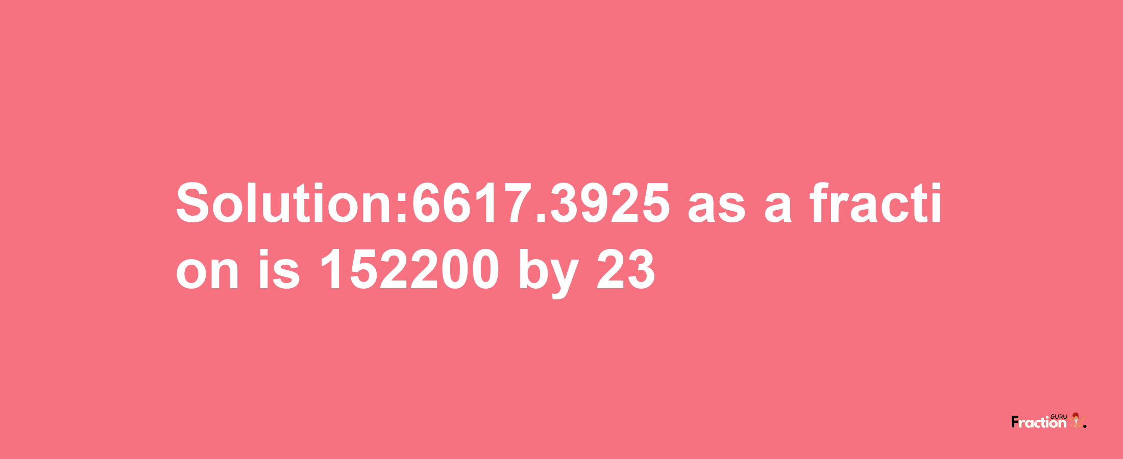 Solution:6617.3925 as a fraction is 152200/23