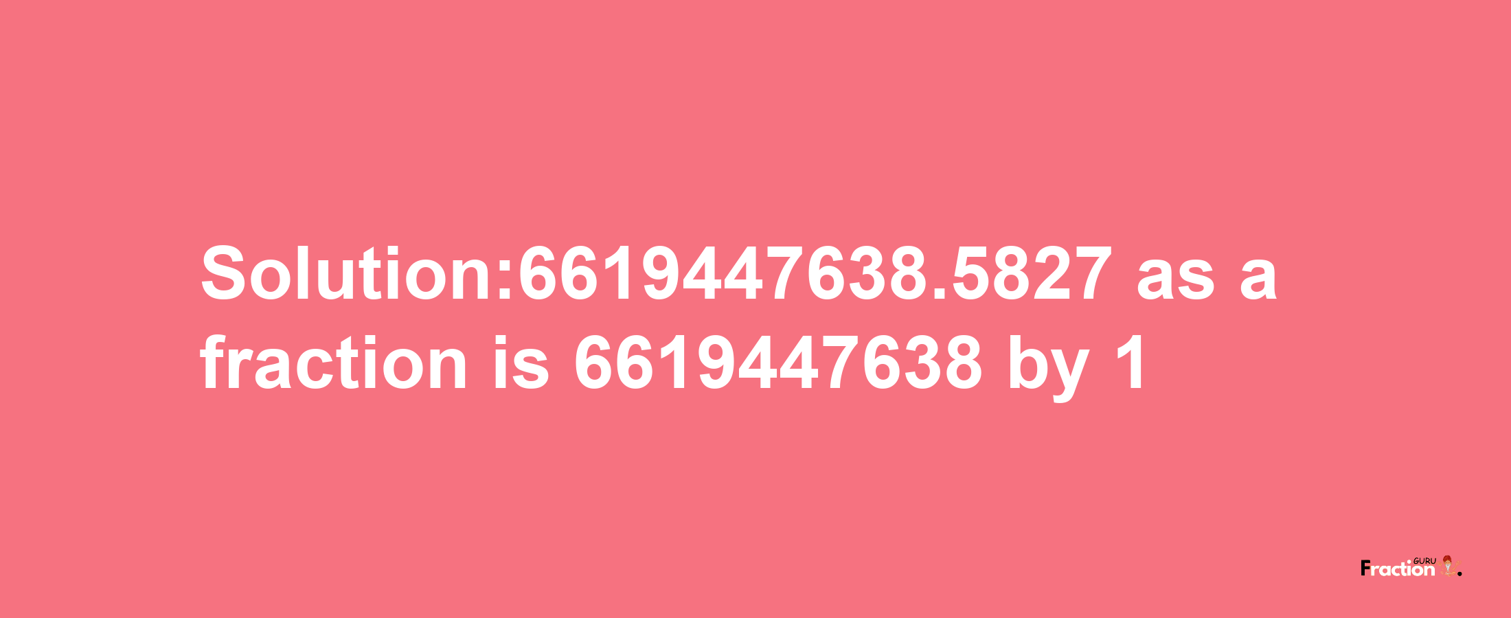 Solution:6619447638.5827 as a fraction is 6619447638/1