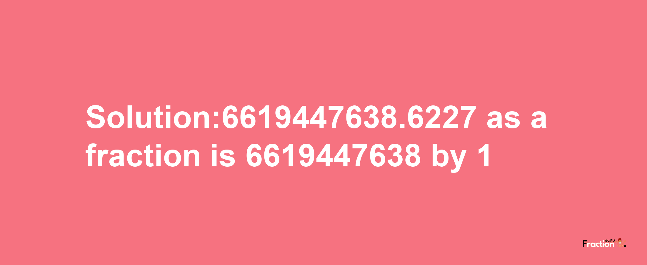 Solution:6619447638.6227 as a fraction is 6619447638/1