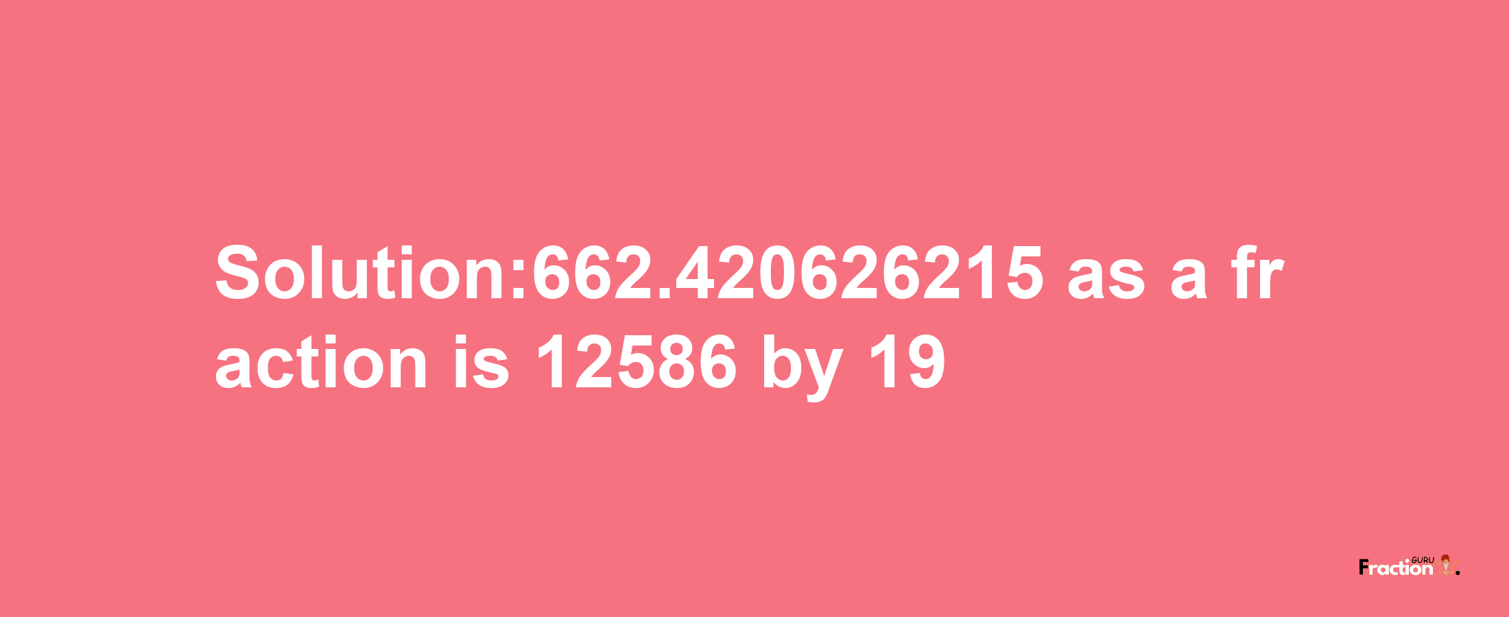 Solution:662.420626215 as a fraction is 12586/19