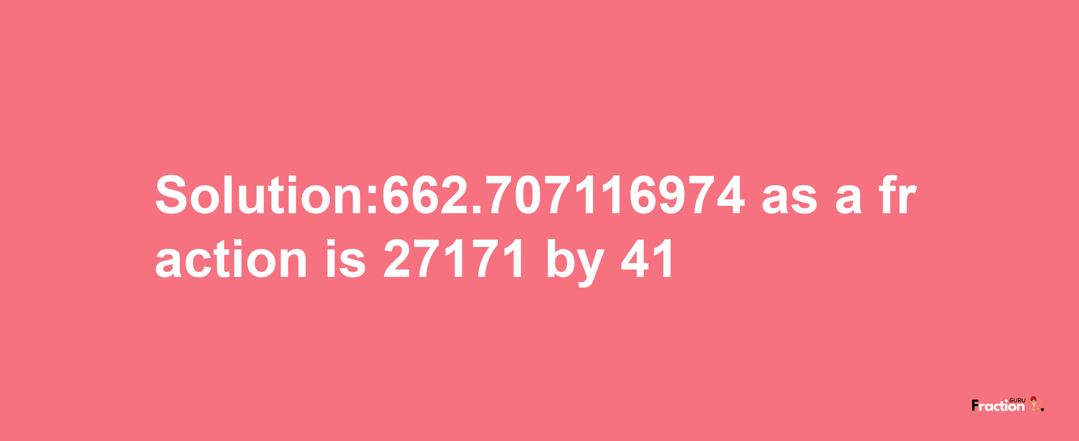 Solution:662.707116974 as a fraction is 27171/41