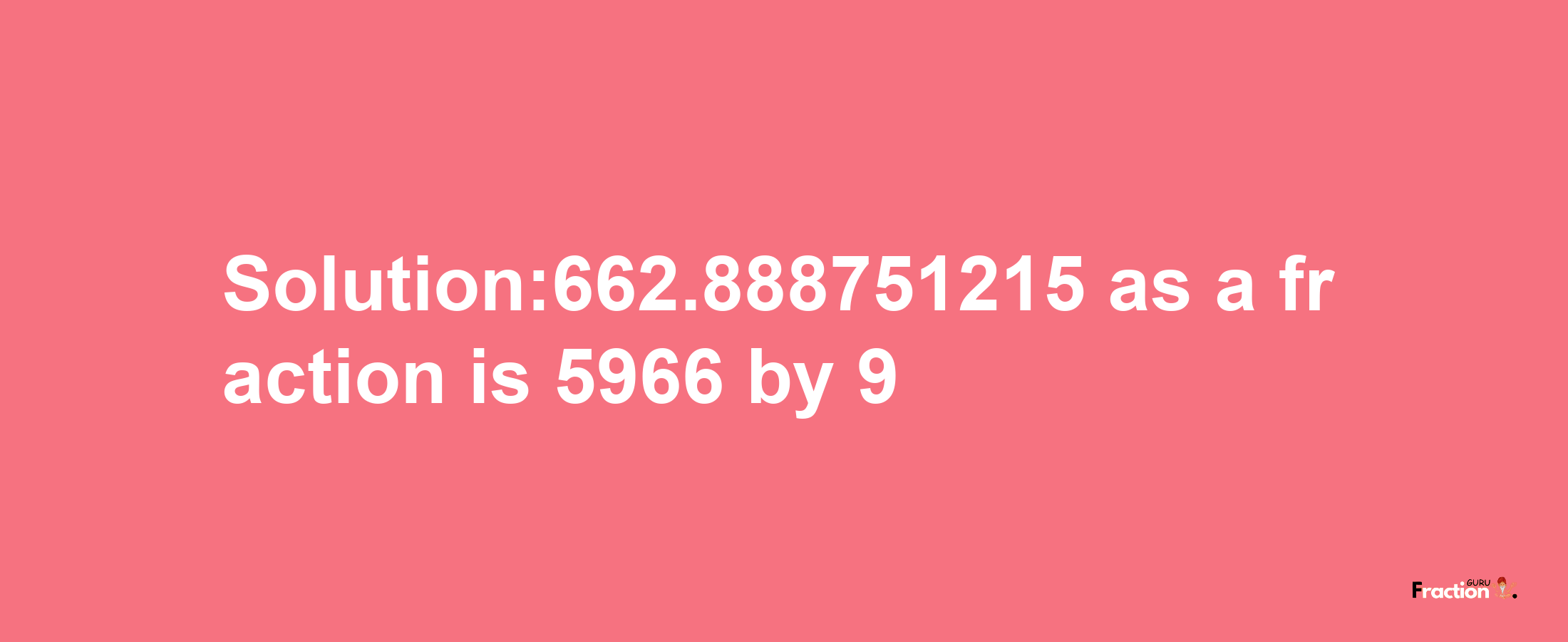 Solution:662.888751215 as a fraction is 5966/9