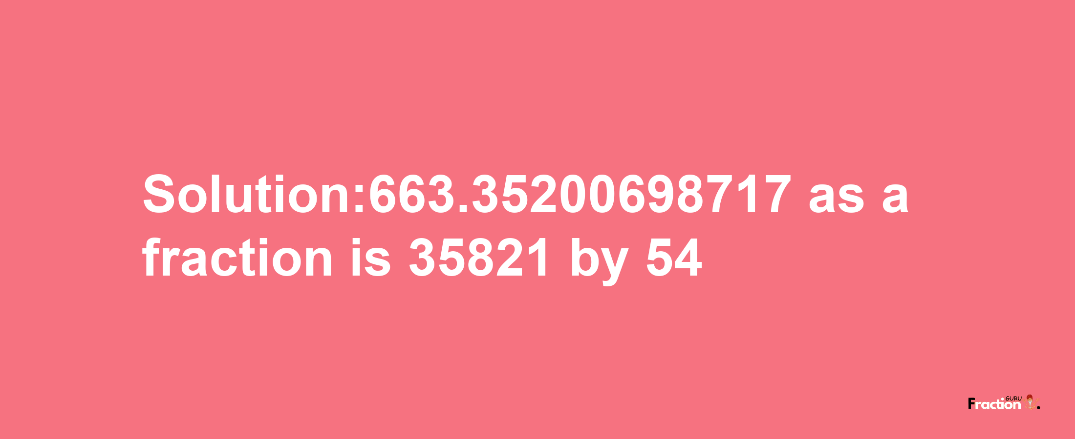 Solution:663.35200698717 as a fraction is 35821/54