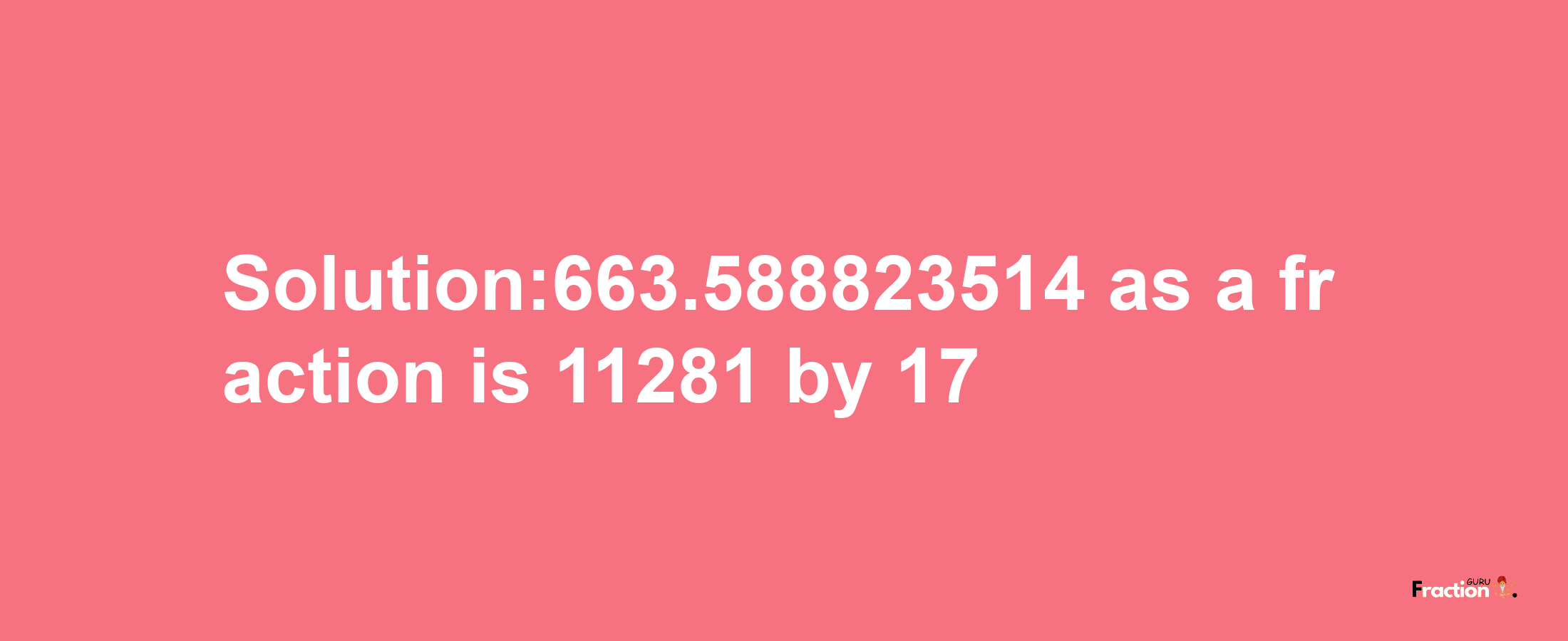 Solution:663.588823514 as a fraction is 11281/17