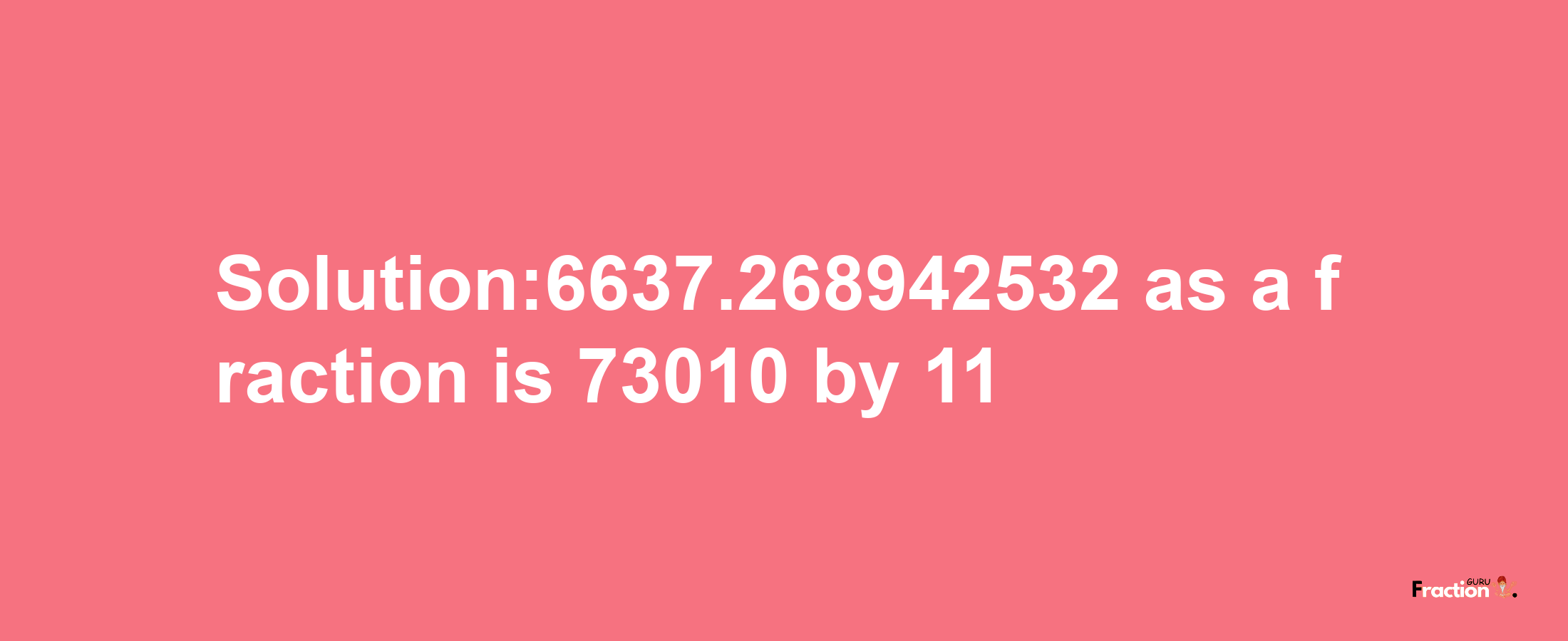 Solution:6637.268942532 as a fraction is 73010/11