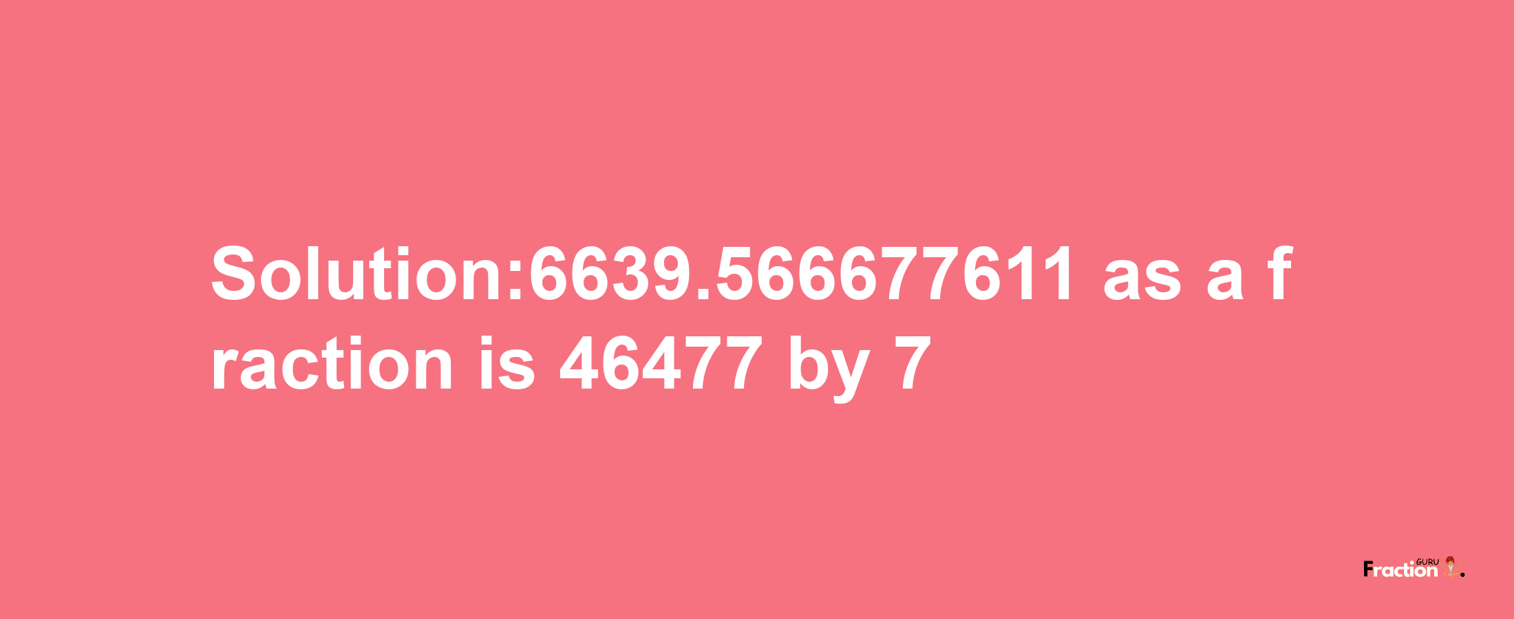 Solution:6639.566677611 as a fraction is 46477/7