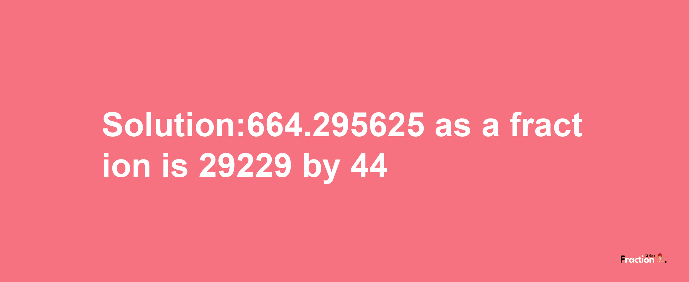 Solution:664.295625 as a fraction is 29229/44