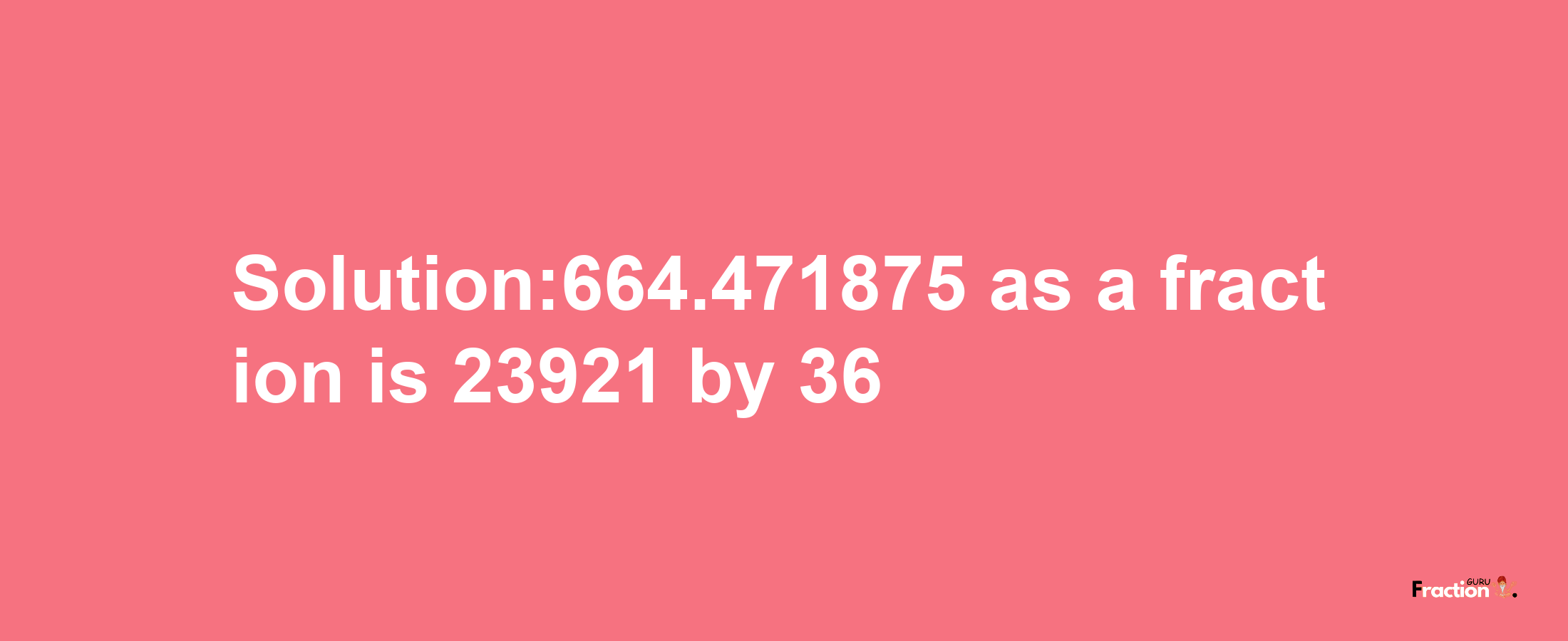 Solution:664.471875 as a fraction is 23921/36