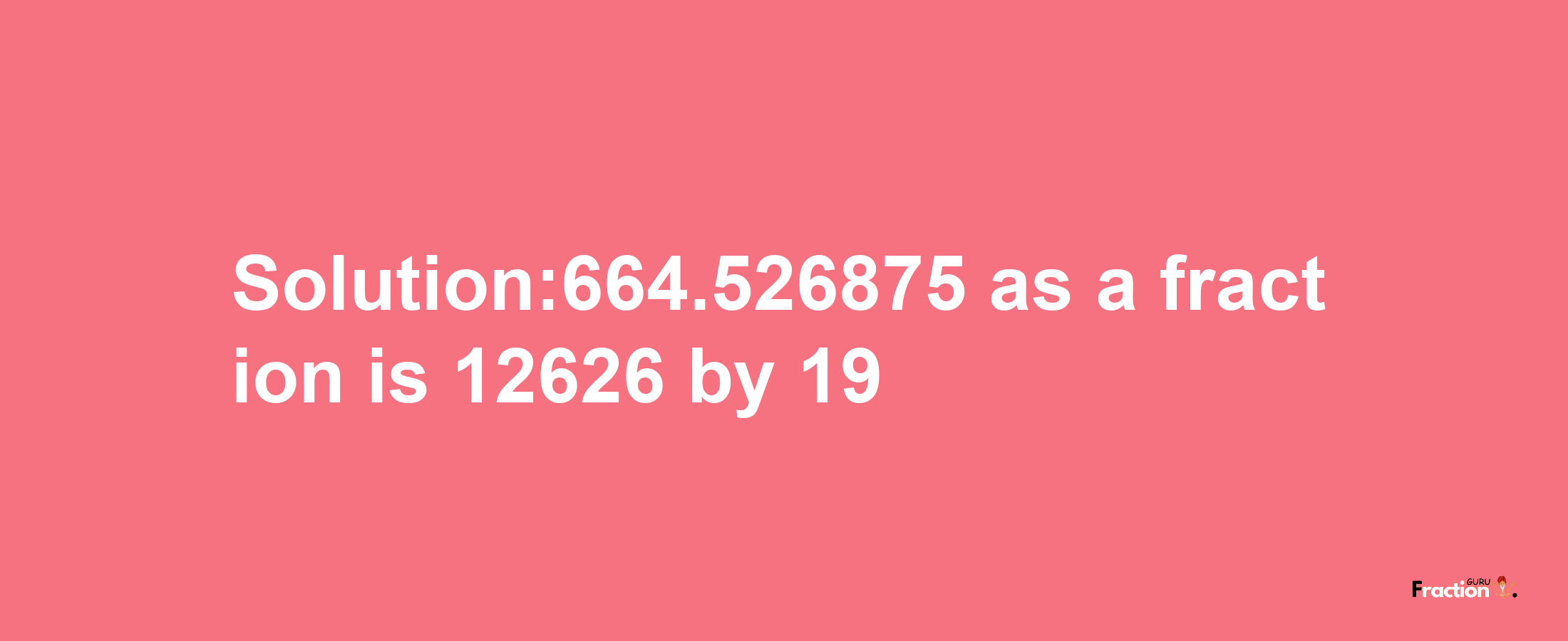 Solution:664.526875 as a fraction is 12626/19